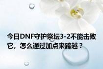 今日DNF守护祭坛3-2不能击败它。怎么通过加点来跨越？