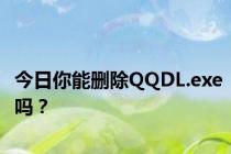 今日你能删除QQDL.exe吗？