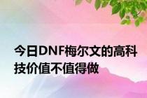 今日DNF梅尔文的高科技价值不值得做