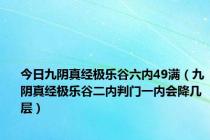 今日九阴真经极乐谷六内49满（九阴真经极乐谷二内判门一内会降几层）