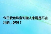 今日紫色珠宝对猎人来说是不吉利的，好吗？