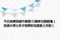 今日浼樺郊灏忓崥澹鏄庝功鍥剧墖（优彼小博士多少钱啊听说是新上市的）