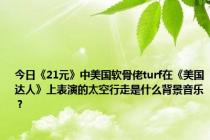 今日《21元》中美国软骨佬turf在《美国达人》上表演的太空行走是什么背景音乐？