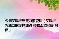 今日梦想世界蛮力熊资质（梦想世界蛮力熊怎样加点 带甚么技能好 附图）