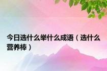 今日选什么举什么成语（选什么营养棒）