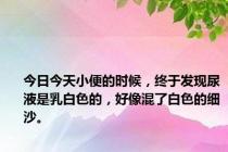 今日今天小便的时候，终于发现尿液是乳白色的，好像混了白色的细沙。