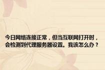 今日网络连接正常，但当互联网打开时，会检测到代理服务器设置。我该怎么办？