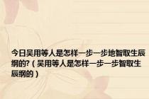 今日吴用等人是怎样一步一步地智取生辰纲的?（吴用等人是怎样一步一步智取生辰纲的）