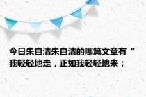 今日朱自清朱自清的哪篇文章有“我轻轻地走，正如我轻轻地来；