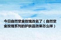 今日自然堂金玫瑰改名了（自然堂金玫瑰系列的护肤品效果怎么样）