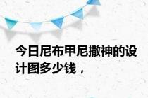 今日尼布甲尼撒神的设计图多少钱，