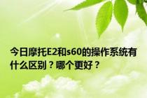 今日摩托E2和s60的操作系统有什么区别？哪个更好？