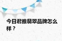 今日君雅翡翠品牌怎么样？