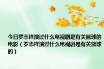 今日罗志祥演过什么电视剧是有关篮球的电影（罗志祥演过什么电视剧是有关篮球的）