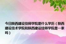 今日陕西建设技师学院是什么学历（陕西建设技术学院和陕西建设技师学院是一家吗）