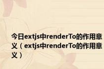 今日extjs中renderTo的作用意义（extjs中renderTo的作用意义）