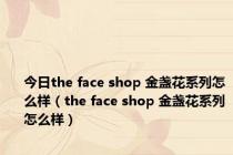 今日the face shop 金盏花系列怎么样（the face shop 金盏花系列怎么样）