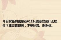 今日买新的诺基亚6122c需要安装什么软件？建议看视频，不要抄袭。谢谢你。