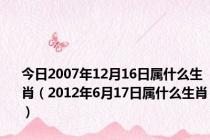 今日2007年12月16日属什么生肖（2012年6月17日属什么生肖）