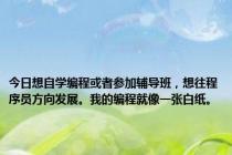 今日想自学编程或者参加辅导班，想往程序员方向发展。我的编程就像一张白纸。