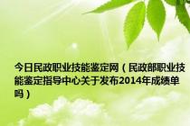 今日民政职业技能鉴定网（民政部职业技能鉴定指导中心关于发布2014年成绩单吗）