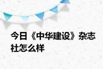 今日《中华建设》杂志社怎么样