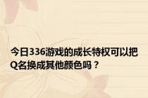 今日336游戏的成长特权可以把Q名换成其他颜色吗？