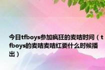 今日tfboys参加疯狂的麦咭时间（tfboys的麦咭麦咭红要什么时候播出）