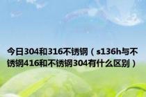 今日304和316不锈钢（s136h与不锈钢416和不锈钢304有什么区别）