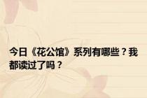 今日《花公馆》系列有哪些？我都读过了吗？