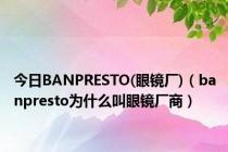 今日BANPRESTO(眼镜厂)（banpresto为什么叫眼镜厂商）