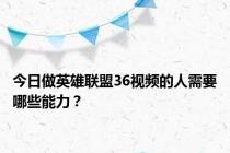 今日做英雄联盟36视频的人需要哪些能力？