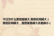 今日为什么置信度越大,置信区间越大（置信区间越大，置信度是越大还是越小）