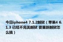 今日iphone4 7.1.2越狱（苹果4 6.1.3 已经不完美越狱 要重新越狱怎么搞）