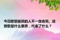 今日歌里能哭的人不一定会哭。这首歌是什么意思，代表了什么？