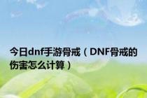 今日dnf手游骨戒（DNF骨戒的伤害怎么计算）