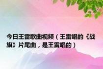 今日王雷歌曲视频（王雷唱的《战旗》片尾曲，是王雷唱的）