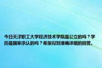 今日天津职工大学经济技术学院是公立的吗？学历是国家承认的吗？希望得到准确详细的回答。