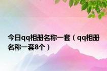 今日qq相册名称一套（qq相册名称一套8个）