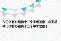 今日树有心眼猜十三个字求答案一心死相依（树有心眼猜十三个字求答案）