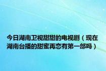 今日湖南卫视甜甜的电视剧（现在湖南台播的甜蜜再恋有第一部吗）