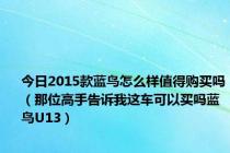 今日2015款蓝鸟怎么样值得购买吗（那位高手告诉我这车可以买吗蓝鸟U13）