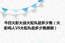 今日火影大战大蛇丸是多少集（火影鸣人VS大蛇丸是多少集谢谢）