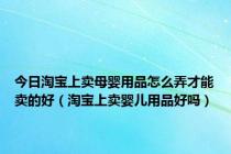 今日淘宝上卖母婴用品怎么弄才能卖的好（淘宝上卖婴儿用品好吗）