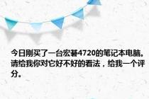 今日刚买了一台宏碁4720的笔记本电脑。请给我你对它好不好的看法，给我一个评分。