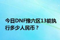 今日DNF豫六区13能执行多少人民币？