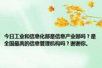 今日工业和信息化部是信息产业部吗？是全国最高的信息管理机构吗？谢谢你。