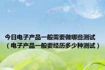 今日电子产品一般需要做哪些测试（电子产品一般要经历多少种测试）