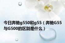 今日奔驰g550和g55（奔驰G55与G500的区别是什么）