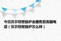 今日贝尔塔壁挂炉全国售后客服电话（贝尔塔壁挂炉怎么样）